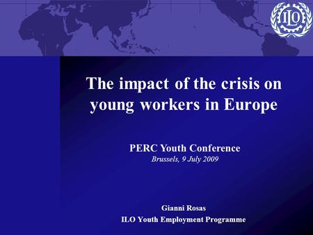 The impact of the crisis on young workers in Europe Gianni Rosas ILO Youth Employment Programme PERC Youth Conference Brussels, 9 July 2009.