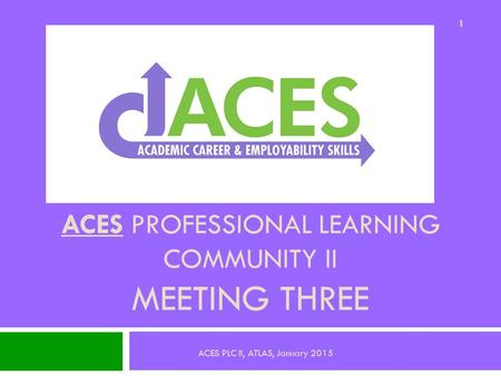 ACES PROFESSIONAL LEARNING COMMUNITY II MEETING THREE 1 ACES PLC II, ATLAS, January 2015.