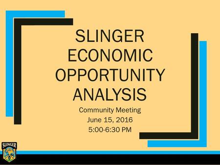 SLINGER ECONOMIC OPPORTUNITY ANALYSIS Community Meeting June 15, 2016 5:00-6:30 PM.