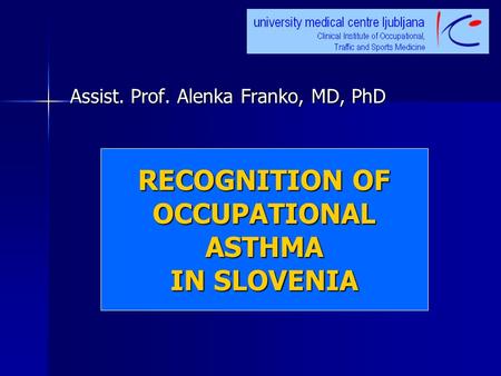 RECOGNITION OF OCCUPATIONAL ASTHMA IN SLOVENIA RECOGNITION OF OCCUPATIONAL ASTHMA IN SLOVENIA Assist. Prof. Alenka Franko, MD, PhD.