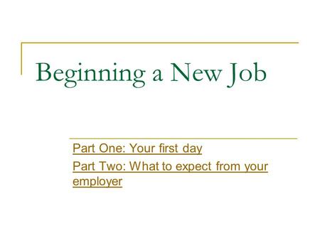 Beginning a New Job Part One: Your first day Part Two: What to expect from your employer.