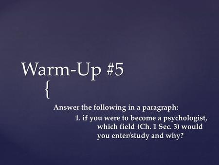 { Warm-Up #5 Answer the following in a paragraph: 1. if you were to become a psychologist, which field (Ch. 1 Sec. 3) would you enter/study and why?