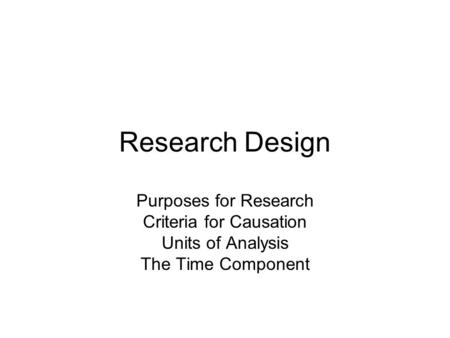 Research Design Purposes for Research Criteria for Causation Units of Analysis The Time Component.