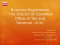 Business Registration The District Of Columbia Office of Tax and Revenue (OTR) Presented by: Warren Farrar, Operations Manager Customer Service Administration.