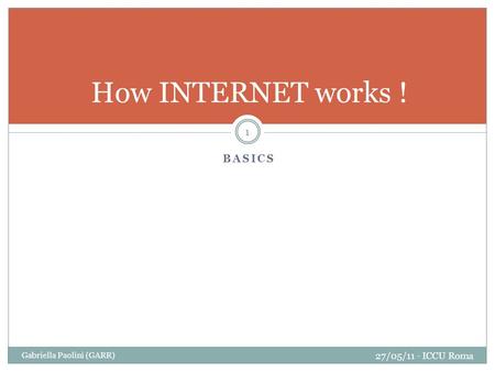 BASICS Gabriella Paolini (GARR) 27/05/11 - ICCU Roma 1 How INTERNET works !