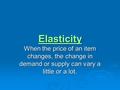 Elasticity When the price of an item changes, the change in demand or supply can vary a little or a lot.