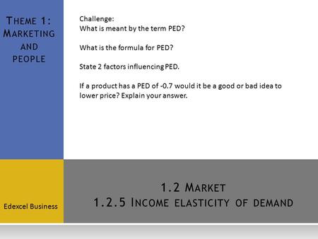 1.2 M ARKET 1.2.5 I NCOME ELASTICITY OF DEMAND Edexcel Business T HEME 1: M ARKETING AND PEOPLE Challenge: What is meant by the term PED? What is the formula.