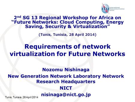 Tunis, Tunisia, 28 April 2014 Requirements of network virtualization for Future Networks Nozomu Nishinaga New Generation Network Laboratory Network Research.