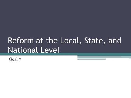 Reform at the Local, State, and National Level Goal 7.