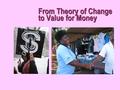 From Theory of Change to Value for Money 1. Context Social, political, environmental … Current state of the problem Desired long term change Sequence.