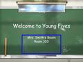 Welcome to Young Fives Mrs. Smith’s R oom Room 103 Mrs. Smith’s R oom Room 103.