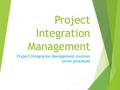 Project Integration Management Project Integration Management involves seven processes.