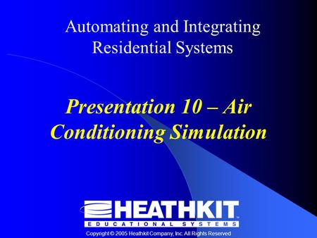 Copyright © 2005 Heathkit Company, Inc. All Rights Reserved Automating and Integrating Residential Systems Presentation 10 – Air Conditioning Simulation.