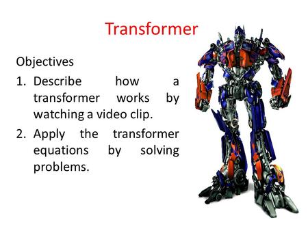 Transformer Objectives 1.Describe how a transformer works by watching a video clip. 2.Apply the transformer equations by solving problems.