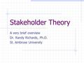 Stakeholder Theory A very brief overview Dr. Randy Richards, Ph.D. St. Ambrose University.