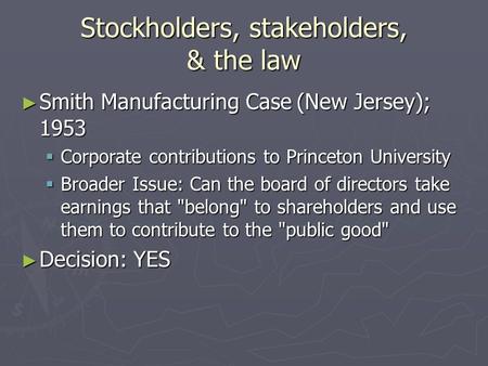 Stockholders, stakeholders, & the law ► Smith Manufacturing Case (New Jersey); 1953  Corporate contributions to Princeton University  Broader Issue: