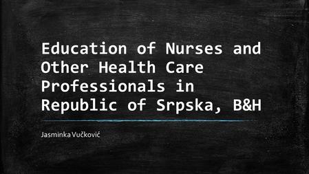 Education of Nurses and Other Health Care Professionals in Republic of Srpska, B&H Jasminka Vučković.