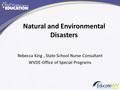 Natural and Environmental Disasters Rebecca King, State School Nurse Consultant WVDE-Office of Special Programs.