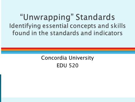 Concordia University EDU 520.  “Unwrapping” – Examining standard and related indicators to determine exactly what students need to: ◦ Know (concepts.