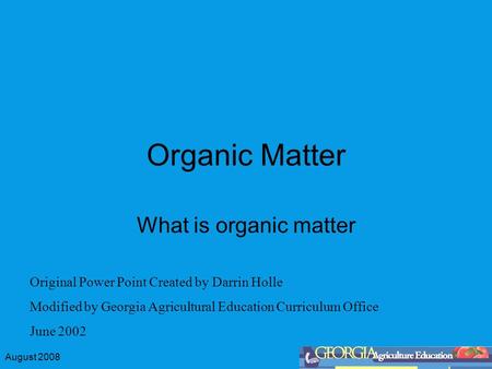 August 2008 Organic Matter What is organic matter Original Power Point Created by Darrin Holle Modified by Georgia Agricultural Education Curriculum Office.