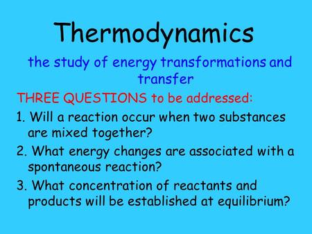 Thermodynamics the study of energy transformations and transfer THREE QUESTIONS to be addressed: 1. Will a reaction occur when two substances are mixed.