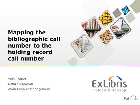 1 Yoel Kortick Senior Librarian Alma Product Management Mapping the bibliographic call number to the holding record call number.