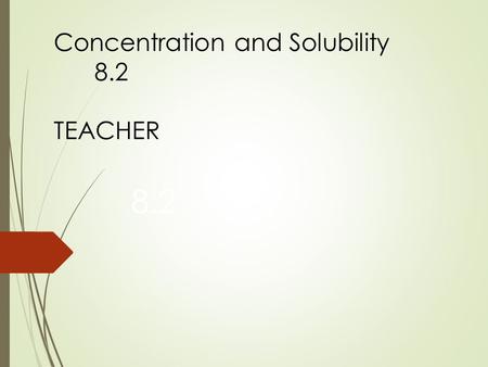 Concentration and Solubility 8.2 TEACHER 8.2. What does concentration of a solution mean? Concentration of a solution means - the amount (quantity) of.