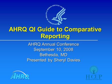 AHRQ QI Guide to Comparative Reporting AHRQ Annual Conference September 10, 2008 Bethesda, MD Presented by Sheryl Davies.