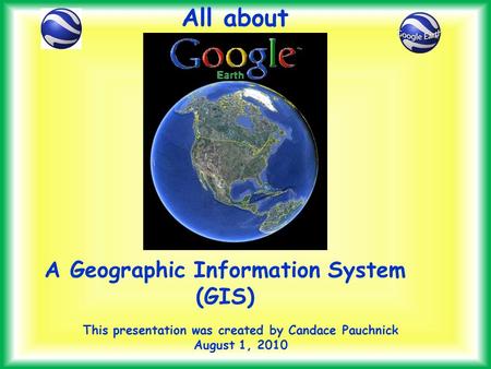 This presentation was created by Candace Pauchnick August 1, 2010 All about A Geographic Information System (GIS)