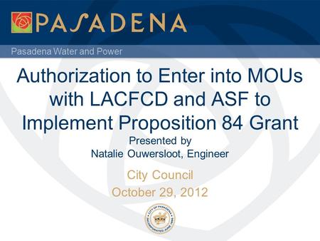 Pasadena Water and Power Authorization to Enter into MOUs with LACFCD and ASF to Implement Proposition 84 Grant Presented by Natalie Ouwersloot, Engineer.