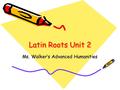 Latin Roots Unit 2 Ms. Walker’s Advanced Humanities.