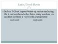 Latin/Greek Roots Make a T-Chart in your Warm up section and using the 2 root words each day, list as many words as you can that use these 2 root words.