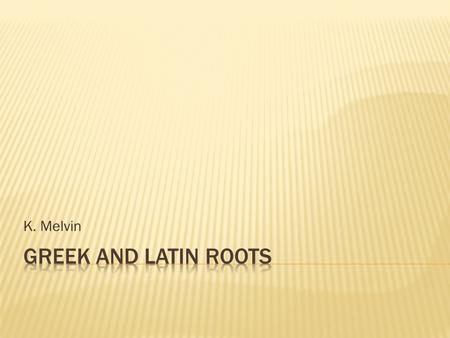 K. Melvin.  Every week you will be assigned three Latin and/or Greek roots  You will be provided the definition of the assigned root  For each assigned.