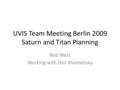 UVIS Team Meeting Berlin 2009 Saturn and Titan Planning Bob West Working with Don Shemansky.