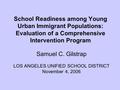 School Readiness among Young Urban Immigrant Populations: Evaluation of a Comprehensive Intervention Program Samuel C. Gilstrap LOS ANGELES UNIFIED SCHOOL.