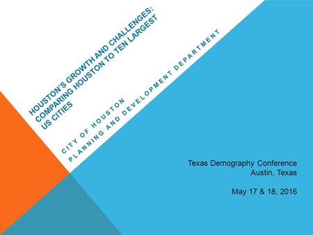 HOUSTON’S GROWTH AND CHALLENGES: COMPARING HOUSTON TO TEN LARGEST US CITIES CITY OF HOUSTON PLANNING AND DEVELOPMENT DEPARTMENT Texas Demography Conference.