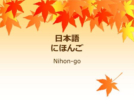 日本語 にほんご Nihon-go. 1 Overview of Week 2 ’ s session 1.Course overview 2.What ’ s easy about nihongo 3.Greetings and useful phrases 4.Meeting someone for.