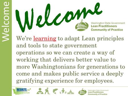 Welcome We’re learning to adapt Lean principles and tools to state government operations so we can create a way of working that delivers better value to.