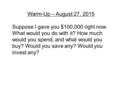 Warm-Up – August 27, 2015 Suppose I gave you $100,000 right now. What would you do with it? How much would you spend, and what would you buy? Would you.