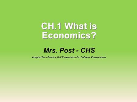 CH.1 What is Economics? Mrs. Post - CHS Adapted from Prentice Hall Presentation Pro Software Presentations.