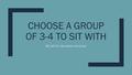 CHOOSE A GROUP OF 3-4 TO SIT WITH We will do new seats tomorrow.