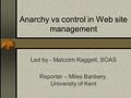 Anarchy vs control in Web site management Led by - Malcolm Raggett, SOAS Reporter – Miles Banbery, University of Kent.