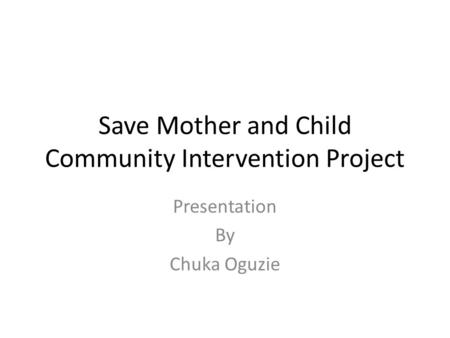 Save Mother and Child Community Intervention Project Presentation By Chuka Oguzie.