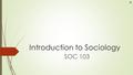 Introduction to Sociology SOC 103. Sociology: Sociology shows us the power of society to guide all of our life decisions in much the same way that the.