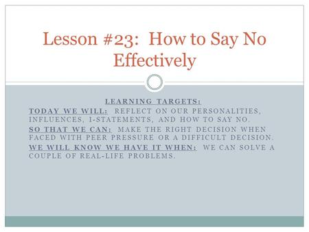 LEARNING TARGETS: TODAY WE WILL: REFLECT ON OUR PERSONALITIES, INFLUENCES, I-STATEMENTS, AND HOW TO SAY NO. SO THAT WE CAN: MAKE THE RIGHT DECISION WHEN.