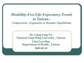 Disability-Free Life Expectancy Trends in Taiwan : Compression, Expansion or Dynamic Equilibrium Dr. Liang Ling-Yu National Yang-Ming University, Taiwan.