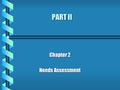 PART II Chapter 2 Needs Assessment. MASLOW b Physiological Needs b Safety Needs b Social Needs b Esteem Needs b Self-actualization Needs.