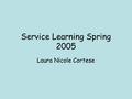 Service Learning Spring 2005 Laura Nicole Cortese.