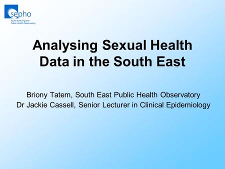 Analysing Sexual Health Data in the South East Briony Tatem, South East Public Health Observatory Dr Jackie Cassell, Senior Lecturer in Clinical Epidemiology.