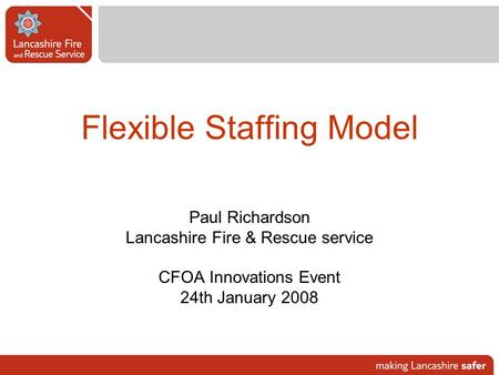 Flexible Staffing Model Paul Richardson Lancashire Fire & Rescue service CFOA Innovations Event 24th January 2008.